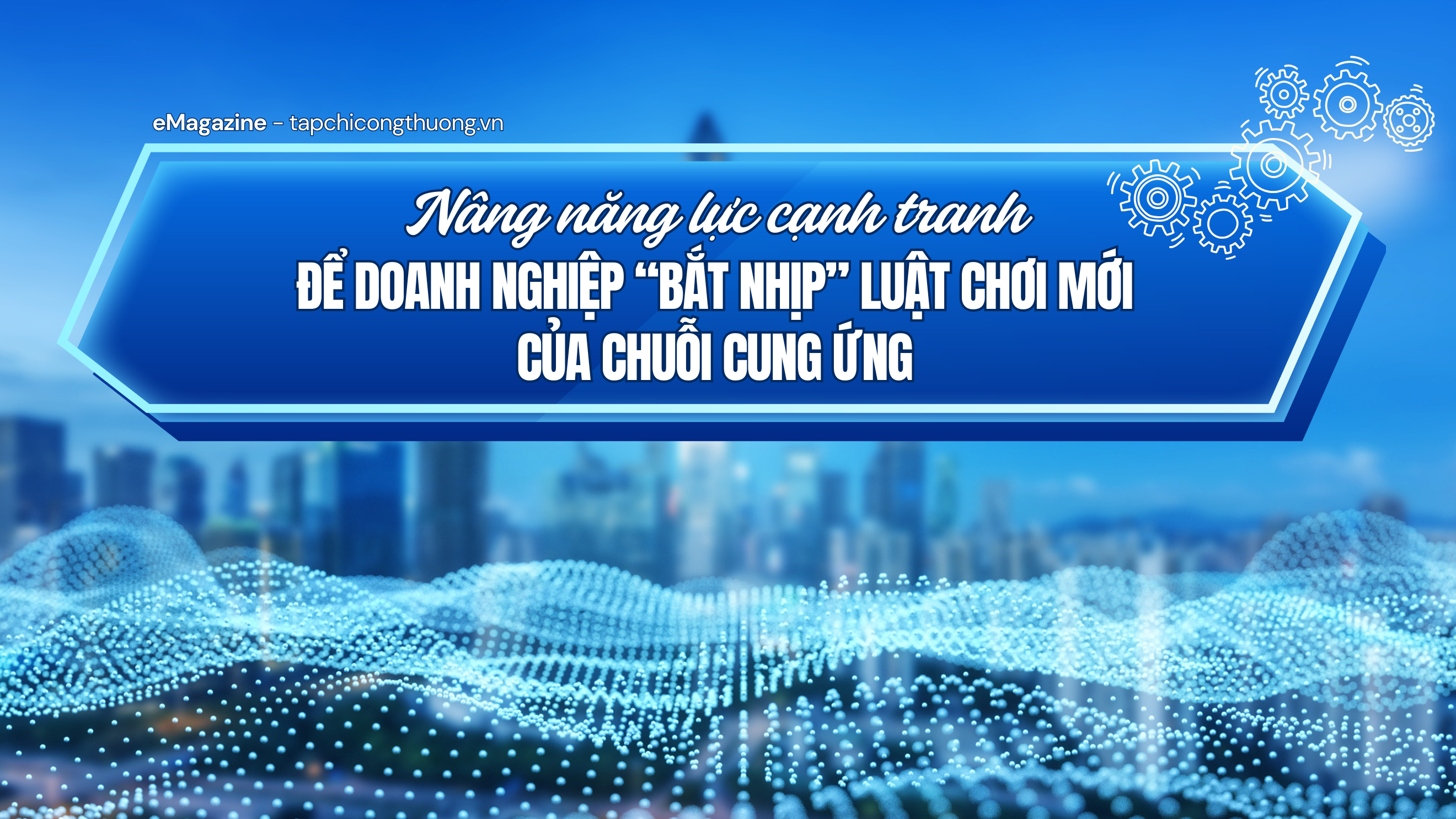 [eMagazine] Nâng năng lực cạnh tranh để doanh nghiệp “bắt nhịp” luật chơi mới của chuỗi cung ứng
