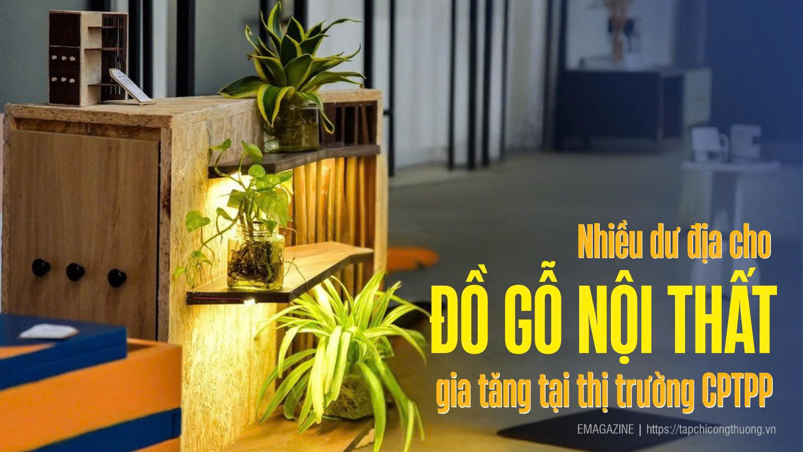 [eMagazine] Nhiều dư địa cho đồ gỗ nội thất gia tăng tại thị trường CPTPP