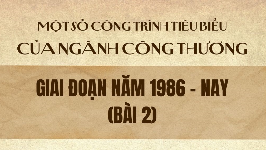 Một số công trình tiêu biểu của ngành Công Thương giai đoạn năm 1986 - nay (Bài 2)