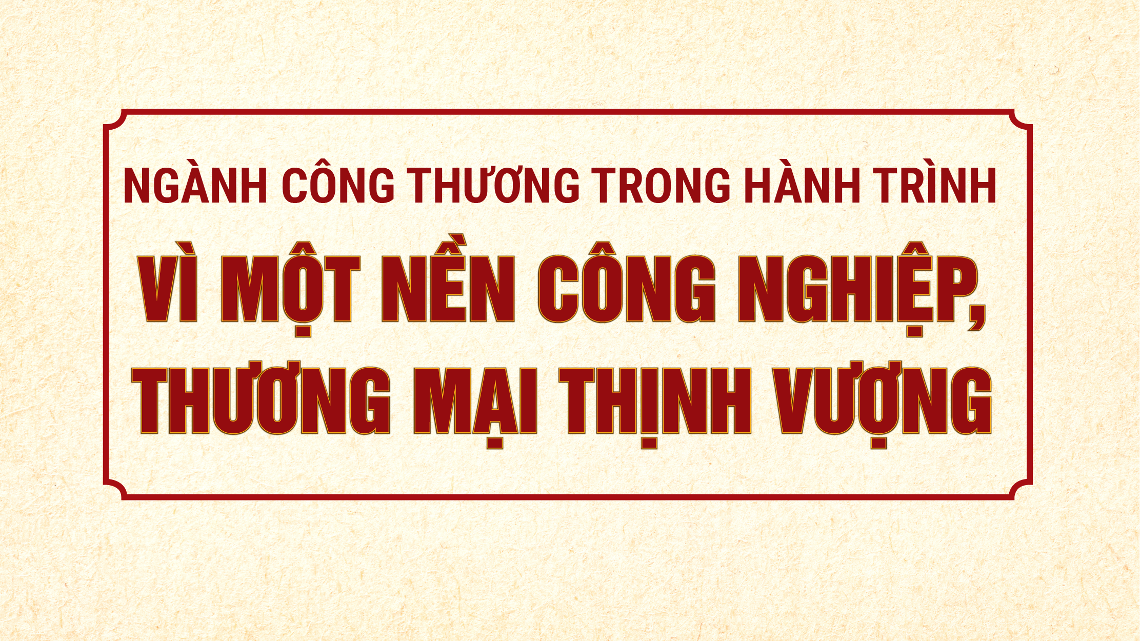 Ngành Công Thương trong hành trình vì một nền công nghiệp, thương mại thịnh vượng