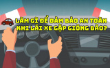 Làm gì để đảm bảo an toàn khi lái xe gặp giông bão?