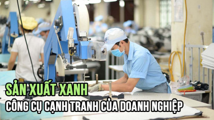 Sản xuất xanh - công cụ cạnh tranh của doanh nghiệp