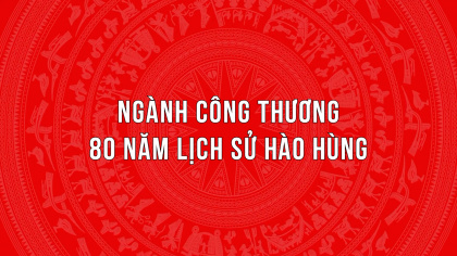 Ngành Công Thương - 80 năm lịch sử hào hùng