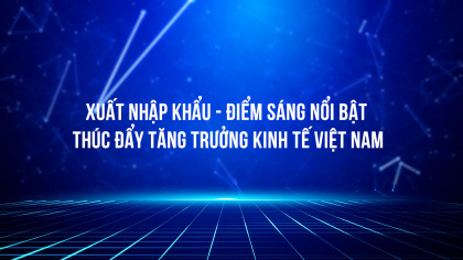 Xuất nhập khẩu - điểm sáng nổi bật thúc đẩy tăng trưởng kinh tế Việt Nam
