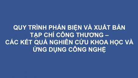 Quy trình phản biện và xuất bản Tạp chí Công Thương - Các kết quả nghiên cứu khoa học và ứng dụng công nghệ