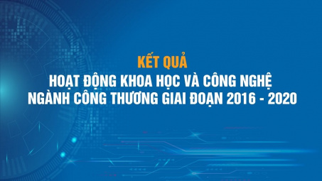 Kết quả hoạt động khoa học và công nghệ ngành Công Thương giai đoạn 2016-2020 và định hướng giai đoạn 2021-2030