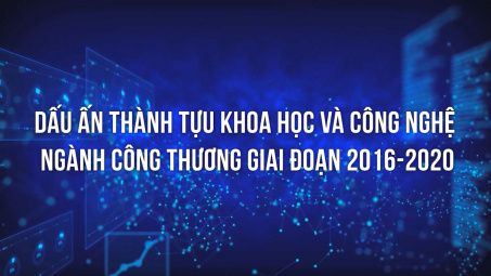 Dấu ấn thành tựu khoa học và công nghệ ngành Công Thương giai đoạn 2016-2020
