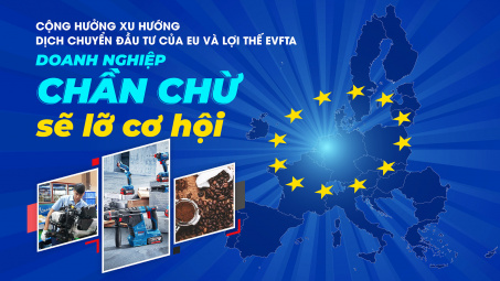 Cộng hưởng xu hướng dịch chuyển đầu tư EU và lợi thế EVFTA: Doanh nghiệp chần chừ sẽ lỡ cơ hội