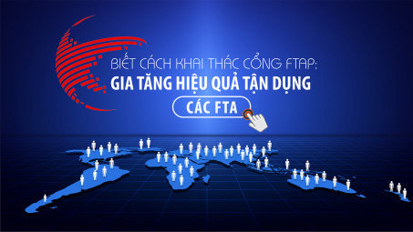 Khai thác Cổng thông tin FTAP: Gia tăng hiệu quả tận dụng các FTA
