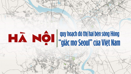 [E-magazine] Hà Nội quy hoạch đô thị hai bên sông Hồng - “Giấc mơ Seoul” của Việt Nam