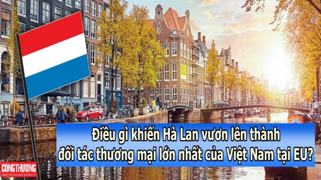 [Emagazine] Điều gì khiến Hà Lan vươn lên thành đối tác thương mại lớn nhất của Việt Nam tại EU?
