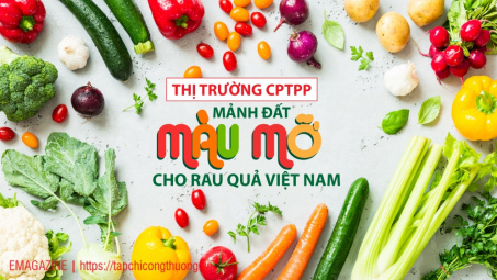 [eMagazine] Thị trường CPTPP: Mảnh đất màu mỡ cho rau quả Việt Nam