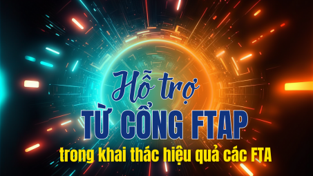 [eMagazine] Hỗ trợ từ Cổng FTAP trong khai thác hiệu quả các FTA
