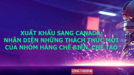 [Emagazine] Xuất khẩu sang Canada: Nhận diện những thách thức mới của nhóm hàng chế biến, chế tạo