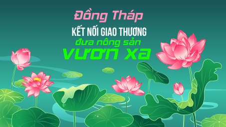 [eMagazine] Đồng Tháp: Kết nối giao thương đưa nông sản vươn xa