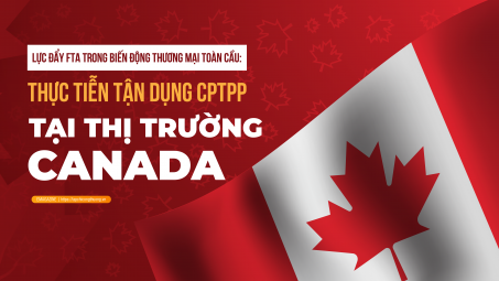 [eMagazine] Lực đẩy FTA trong biến động thương mại toàn cầu: Thực tiễn tận dụng CPTPP tại thị trường Canada