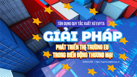 [eMagazine] Tận dụng quy tắc xuất xứ EVFTA - Giải pháp phát triển thị trường EU trong biến động thương mại