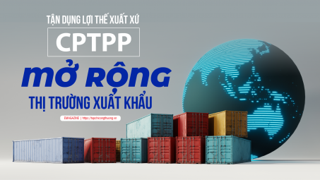 [eMagazine] Tận dụng lợi thế xuất xứ CPTPP, mở rộng thị trường xuất khẩu