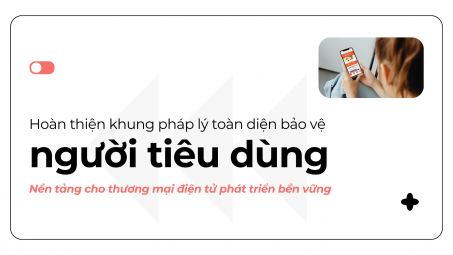 Hoàn thiện khung pháp lý toàn diện bảo vệ người tiêu dùng - Nền tảng cho thương mại điện tử phát triển bền vững