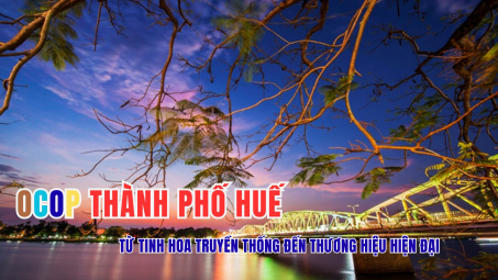 OCOP thành phố Huế - Từ tinh hoa truyền thống đến thương hiệu hiện đại