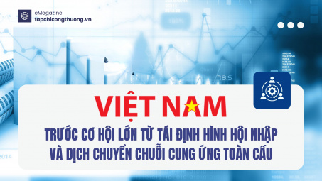 [eMagazine] Việt Nam trước cơ hội lớn từ tái định hình hội nhập và dịch chuyển chuỗi cung ứng toàn cầu
