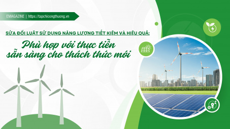[eMagazine] Sửa đổi Luật Sử dụng năng lượng tiết kiệm và hiệu quả: Phù hợp với thực tiễn, sẵn sàng cho thách thức mới