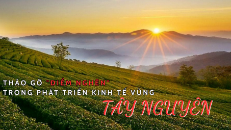 Tháo gỡ "điểm nghẽn" trong phát triển kinh tế vùng Tây Nguyên