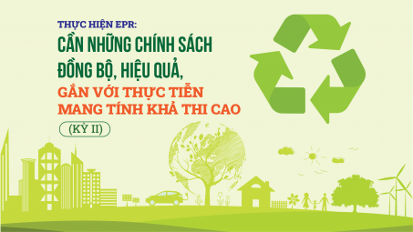 [eMagazine] Thực hiện EPR: Cần những chính sách đồng bộ, hiệu quả, gắn với thực tiễn mang tính khả thi cao (Kỳ II)