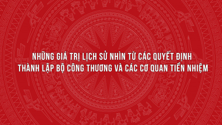 Những giá trị lịch sử nhìn từ các quyết định thành lập Bộ Công Thương và các cơ quan tiền nhiệm