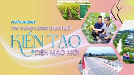 [eMagazine] Tuyên Quang: Xây dựng Nông thôn mới kiến tạo diện mạo mới