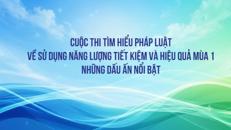 Cuộc thi tìm hiểu pháp luật về sử dụng năng lượng tiết kiệm và hiệu quả mùa 1 - những dấu ấn nổi bật