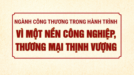 Ngành Công Thương trong hành trình vì một nền công nghiệp, thương mại thịnh vượng