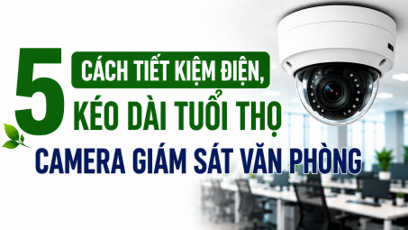 [TIẾT KIỆM ĐIỆN] 5 cách tiết kiệm điện, kéo dài tuổi thọ camera giám sát văn phòng