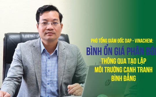 Phó Tổng giám đốc DAP - VINACHEM: Bình ổn giá phân bón thông qua tạo lập môi trường cạnh tranh bình đẳng