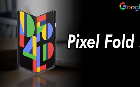 Ấn tượng Google Pixel Fold - Smartphone màn hình gập đầu tiên trên thế giới có mức giá tầm trung