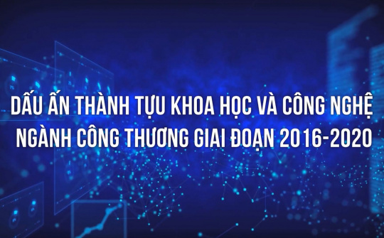 Dấu ấn thành tựu khoa học và công nghệ ngành Công Thương giai đoạn 2016-2020