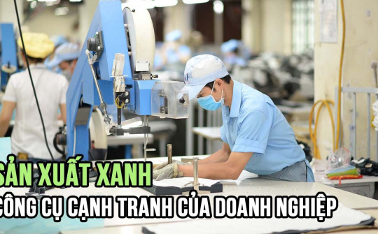 Sản xuất xanh - công cụ cạnh tranh của doanh nghiệp