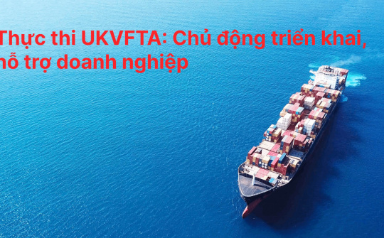 [E-magazine] Thực thi UKVFTA: Chủ động triển khai, hỗ trợ doanh nghiệp