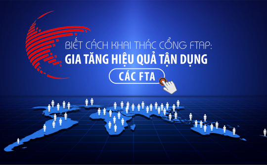Khai thác Cổng thông tin FTAP: Gia tăng hiệu quả tận dụng các FTA