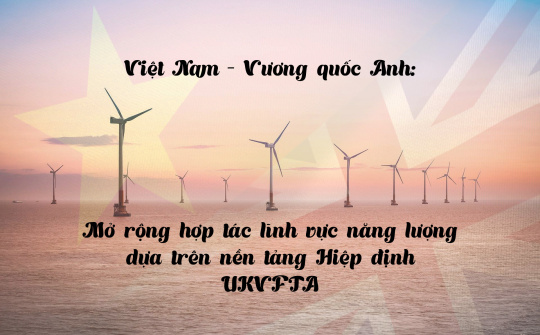 [eMagazine] Việt Nam – Vương quốc Anh: Mở rộng hợp tác lĩnh vực năng lượng dựa trên nền tảng Hiệp định UKVFTA