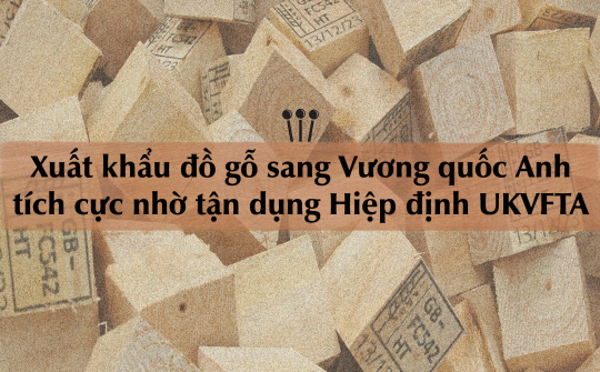 [eMagazine] Xuất khẩu đồ gỗ sang Vương quốc Anh tích cực nhờ tận dụng Hiệp định UKVFTA