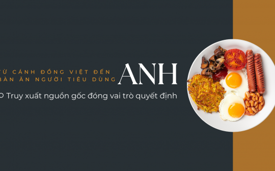 [eMagazine] Từ cánh đồng Việt đến bàn ăn người tiêu dùng Anh: Truy xuất nguồn gốc đóng vai trò quyết định