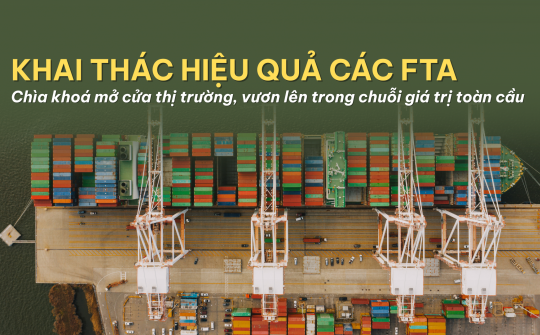 Khai thác hiệu quả các FTA - Chìa khoá mở cửa thị trường, vươn lên trong chuỗi giá trị toàn cầu