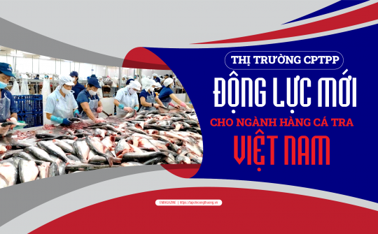 [eMagazine] Thị trường CPTPP - Động lực mới cho ngành hàng cá tra Việt Nam