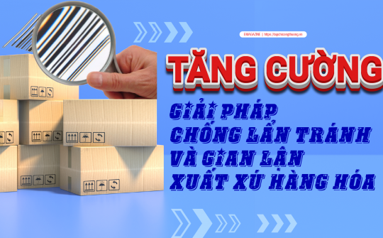 [eMagazine] Tăng cường giải pháp chống lẩn tránh và gian lận xuất xứ hàng hóa