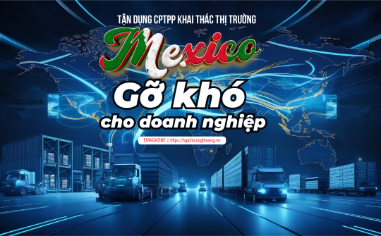 [eMagazine] Tận dụng CPTPP khai thác thị trường Mexico: Gỡ khó cho doanh nghiệp