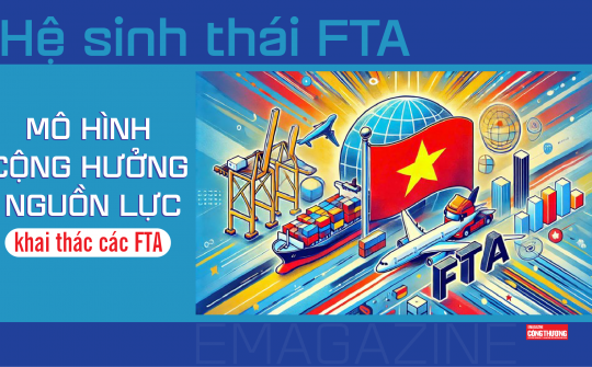 [eMagazine] Hệ sinh thái FTA: Mô hình cộng hưởng nguồn lực khai thác các FTA