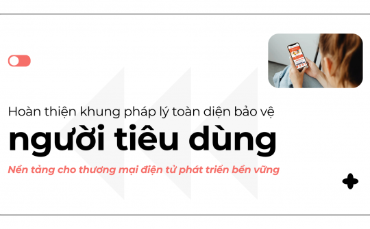 Hoàn thiện khung pháp lý toàn diện bảo vệ người tiêu dùng - Nền tảng cho thương mại điện tử phát triển bền vững