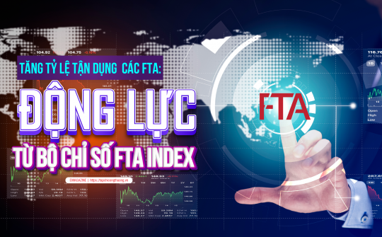 [eMagazine] Tăng tỷ lệ tận dụng các FTA: Động lực từ Bộ chỉ số FTA Index