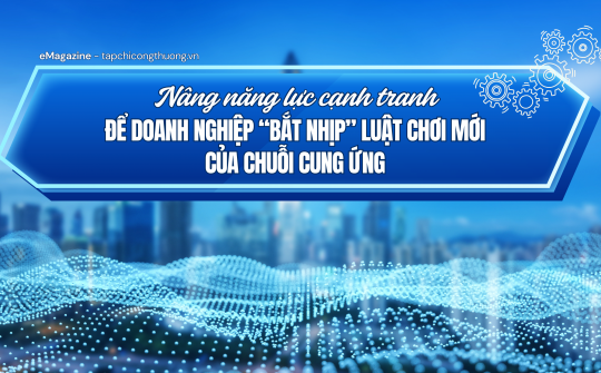 [eMagazine] Nâng năng lực cạnh tranh để doanh nghiệp “bắt nhịp” luật chơi mới của chuỗi cung ứng